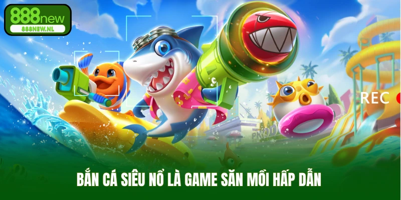 Bắn cá siêu nổ là game săn mồi hấp dẫn  