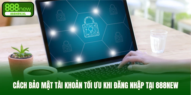 Cách bảo mật tài khoản tối ưu khi đăng nhập tại 888NEW